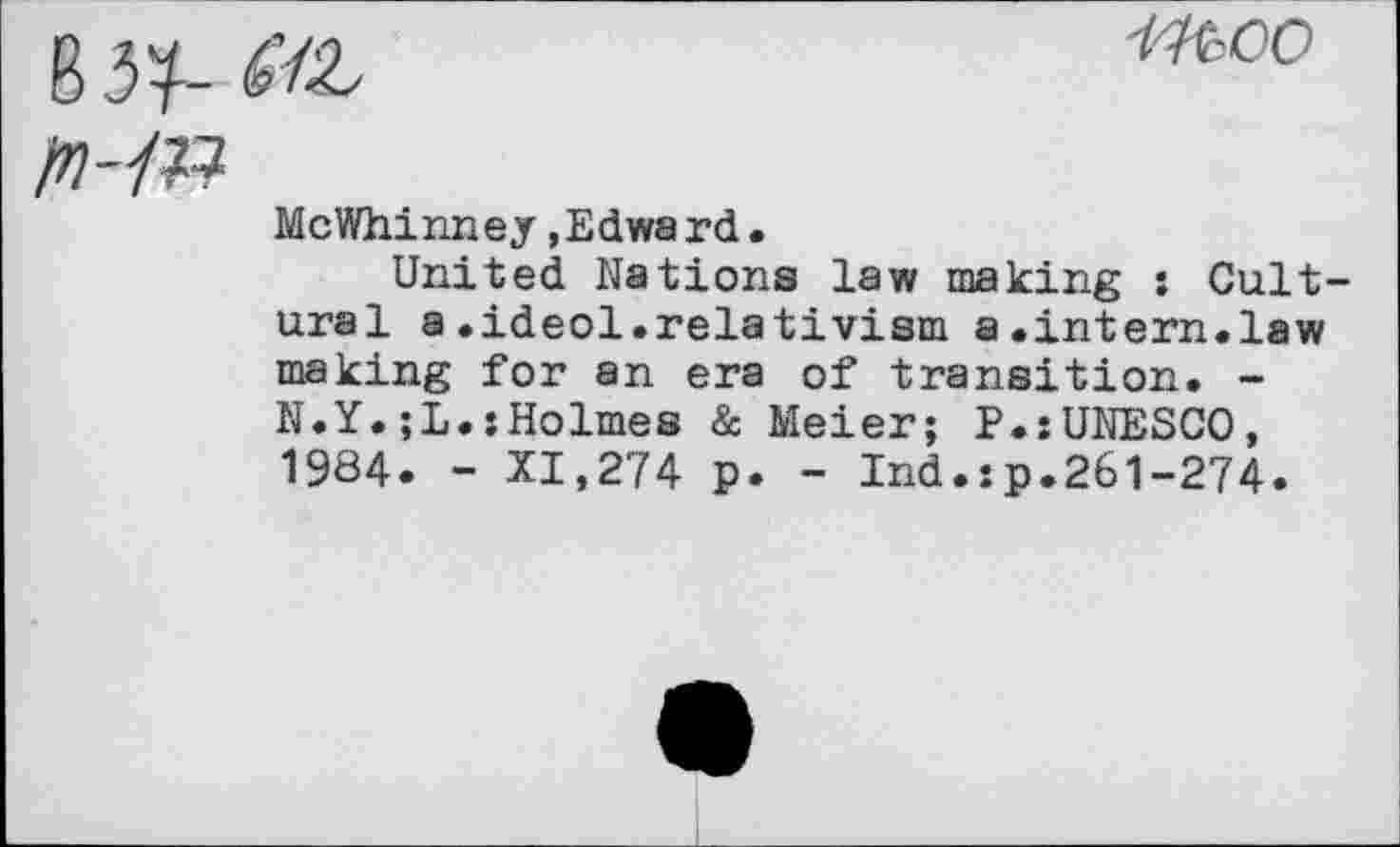 ﻿B3V- ML
■tteoo
w??
McWhinney »Edward.
United Nations law making : Cultural a.ideol.relativism a.intern.law making for an era of transition. -N.Y.;L.»Holmes & Meier; P.»UNESCO, 1984. - XI,274 p. - Ind.sp.261-274.